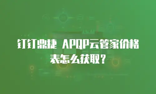 钉钉鼎捷 APQP云管家价格表怎么获取？