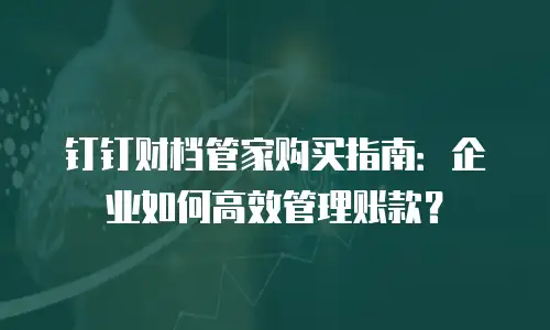 钉钉财档管家购买指南：企业如何高效管理账款？