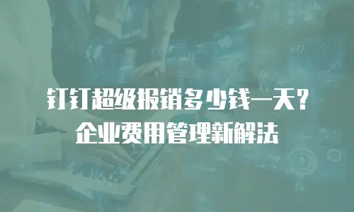 钉钉超级报销多少钱一天？企业费用管理新解法