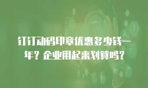 钉钉动码印章优惠多少钱一年？企业用起来划算吗？