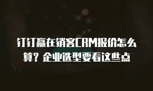 钉钉赢在销客CRM报价怎么算？企业选型要看这些点