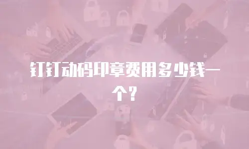 钉钉动码印章费用多少钱一个？