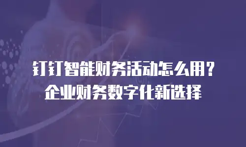 钉钉智能财务活动怎么用？企业财务数字化新选择