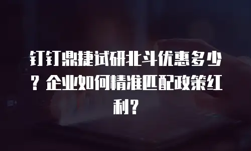钉钉鼎捷试研北斗优惠多少？企业如何精准匹配政策红利？