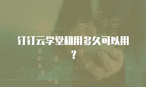 钉钉云学堂租用多久可以用？