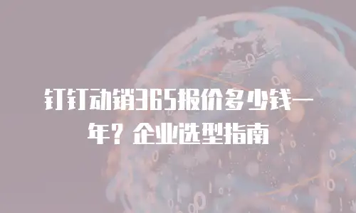 钉钉动销365报价多少钱一年？企业选型指南
