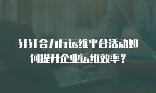 钉钉合力行运维平台活动如何提升企业运维效率？