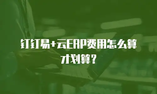 钉钉易+云ERP费用怎么算才划算？