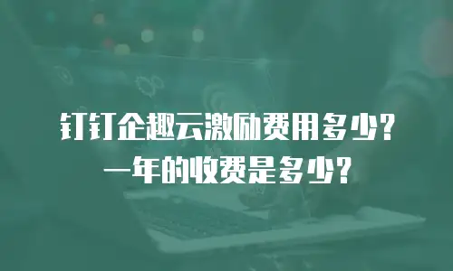 钉钉企趣云激励费用多少？一年的收费是多少？