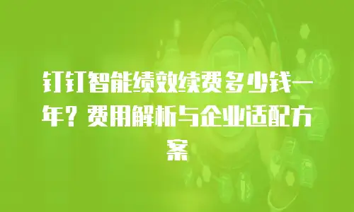 钉钉智能绩效续费多少钱一年？费用解析与企业适配方案