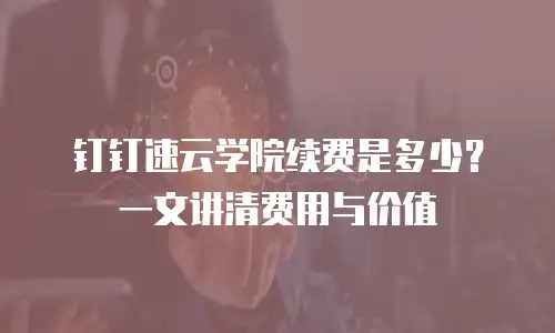 钉钉速云学院续费是多少？一文讲清费用与价值