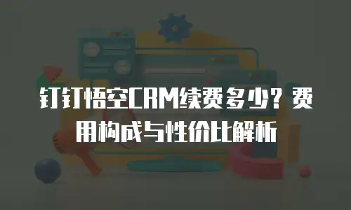 钉钉悟空CRM续费多少？费用构成与性价比解析