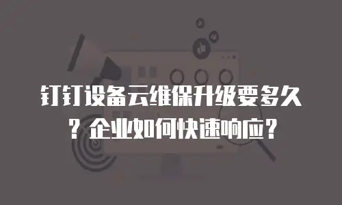 钉钉设备云维保升级要多久？企业如何快速响应？