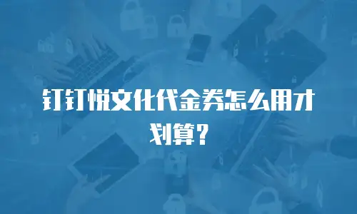 钉钉悦文化代金券怎么用才划算？