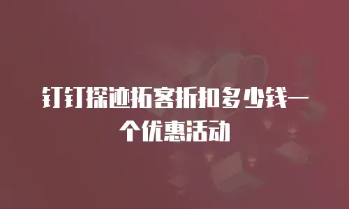 钉钉探迹拓客折扣多少钱一个优惠活动