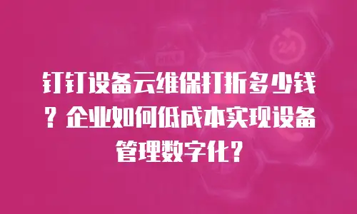 钉钉设备云维保打折多少钱？企业如何低成本实现设备管理数字化？