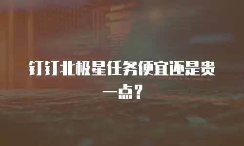钉钉北极星任务便宜还是贵一点？