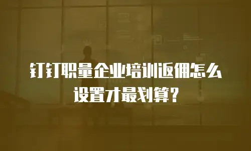 钉钉职量企业培训返佣怎么设置才最划算？