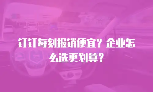 钉钉每刻报销便宜？企业怎么选更划算？