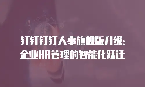 钉钉钉钉人事旗舰版升级：企业HR管理的智能化跃迁