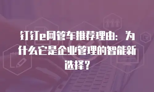钉钉e网管车推荐理由：为什么它是企业管理的智能新选择？