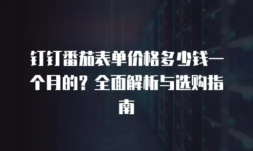 钉钉番茄表单价格多少钱一个月的？全面解析与选购指南