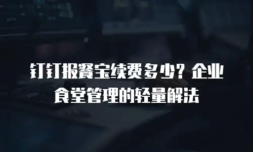 钉钉报餐宝续费多少？企业食堂管理的轻量解法