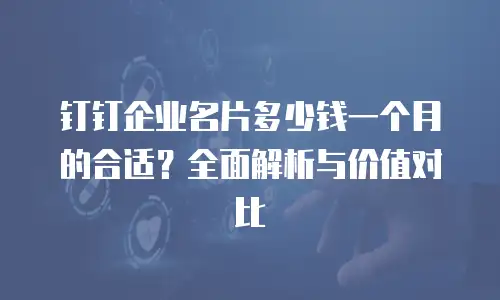 钉钉企业名片多少钱一个月的合适？全面解析与价值对比
