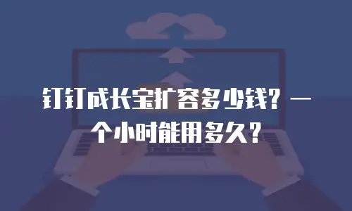 钉钉成长宝扩容多少钱？一个小时能用多久？
