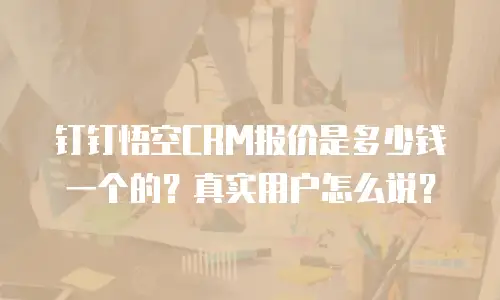 钉钉悟空CRM报价是多少钱一个的？真实用户怎么说？