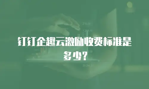 钉钉企趣云激励收费标准是多少？