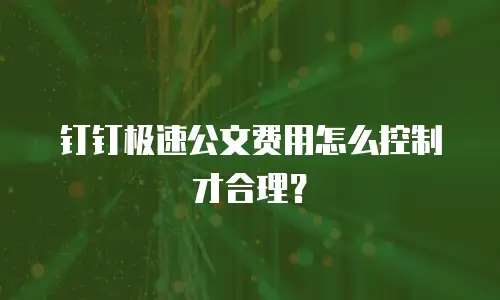 钉钉极速公文费用怎么控制才合理？