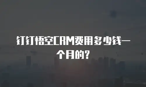 钉钉悟空CRM费用多少钱一个月的？