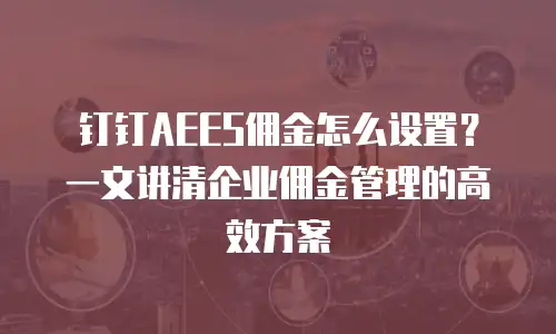 钉钉AEES佣金怎么设置？一文讲清企业佣金管理的高效方案
