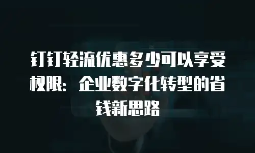 钉钉轻流优惠多少可以享受权限：企业数字化转型的省钱新思路