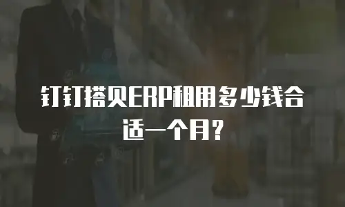 钉钉搭贝ERP租用多少钱合适一个月？