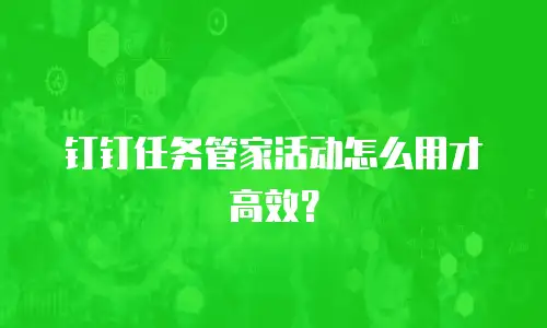 钉钉任务管家活动怎么用才高效？