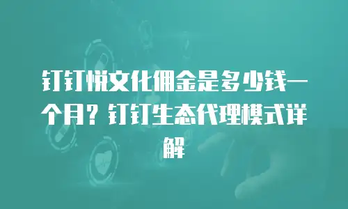 钉钉悦文化佣金是多少钱一个月？钉钉生态代理模式详解
