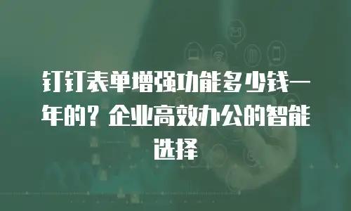 钉钉表单增强功能多少钱一年的？企业高效办公的智能选择