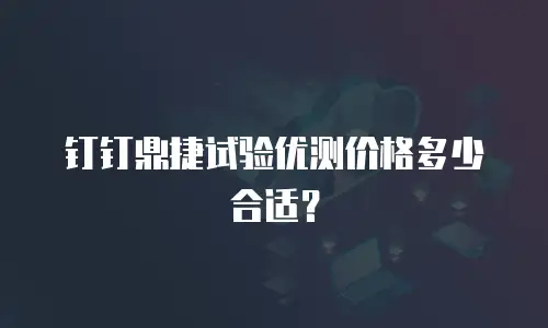 钉钉鼎捷试验优测价格多少合适？