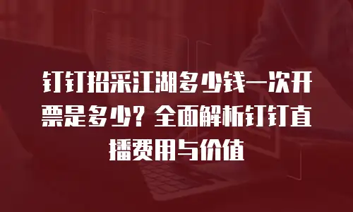 钉钉招采江湖多少钱一次开票是多少？全面解析钉钉直播费用与价值