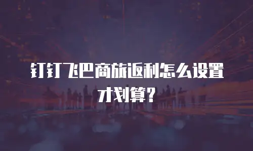 钉钉飞巴商旅返利怎么设置才划算？