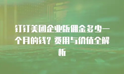 钉钉美团企业版佣金多少一个月的钱？费用与价值全解析