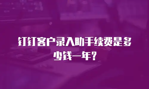 钉钉客户录入助手续费是多少钱一年？
