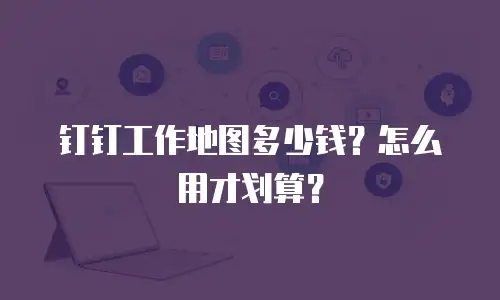 钉钉工作地图多少钱？怎么用才划算？