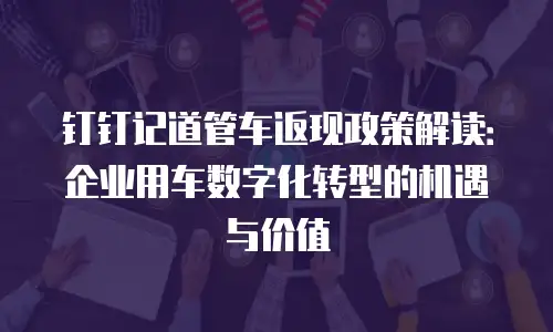 钉钉记道管车返现政策解读：企业用车数字化转型的机遇与价值