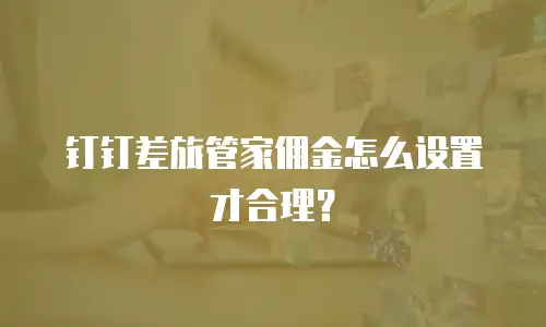 钉钉差旅管家佣金怎么设置才合理？