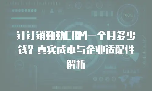 钉钉销勤勤CRM一个月多少钱？真实成本与企业适配性解析