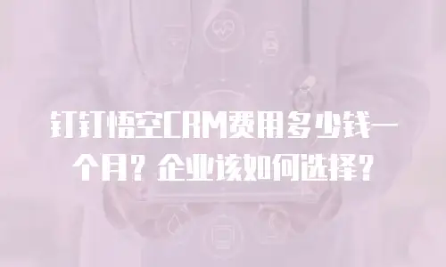 钉钉悟空CRM费用多少钱一个月？企业该如何选择？