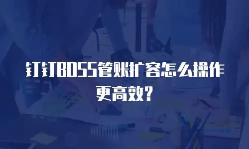 钉钉BOSS管账扩容怎么操作更高效？